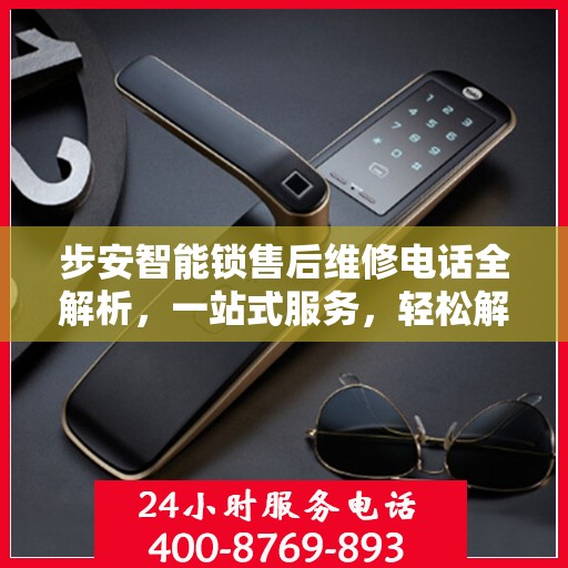 步安智能锁售后维修电话全解析，一站式服务，轻松解决您的困扰