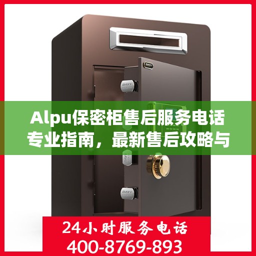 Alpu保密柜售后服务电话专业指南，最新售后攻略与联系方式