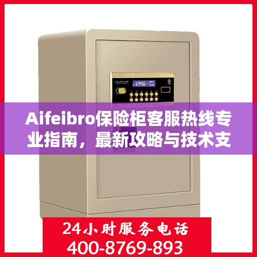 Aifeibro保险柜客服热线专业指南，最新攻略与技术支持