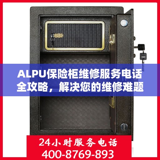 ALPU保险柜维修服务电话全攻略，解决您的维修难题