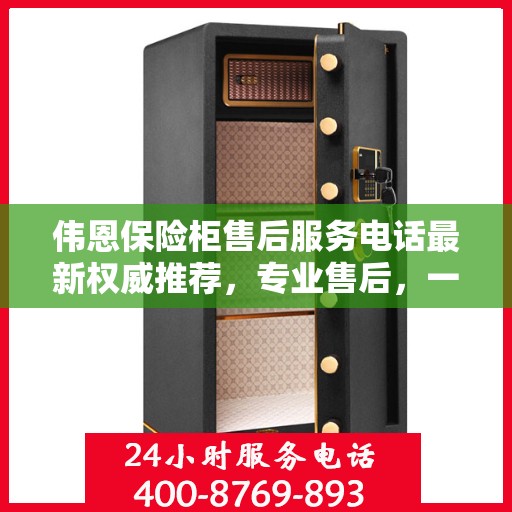 伟恩保险柜售后服务电话最新权威推荐，专业售后，一键解决您的需求！