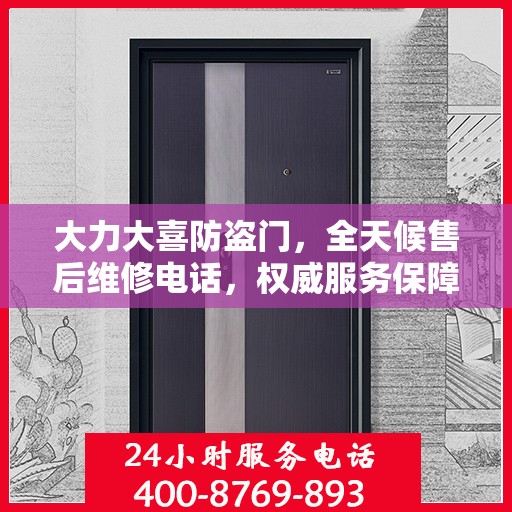 大力大喜防盗门，全天候售后维修电话，权威服务保障
