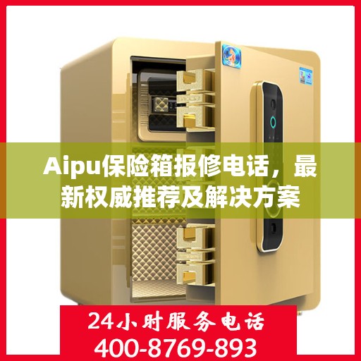 Aipu保险箱报修电话，最新权威推荐及解决方案