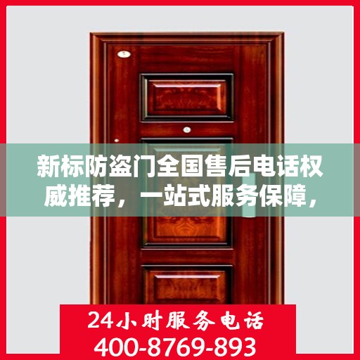 新标防盗门全国售后电话权威推荐，一站式服务保障，让您无忧！
