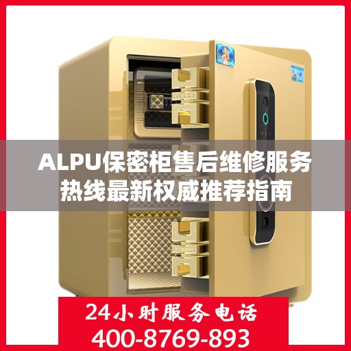 ALPU保密柜售后维修服务热线最新权威推荐指南