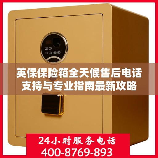 英保保险箱全天候售后电话支持与专业指南最新攻略