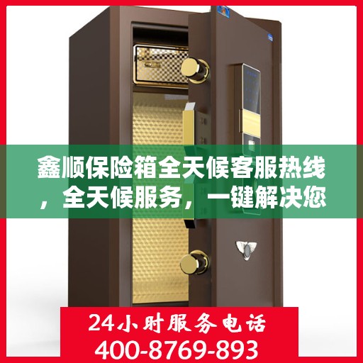 鑫顺保险箱全天候客服热线，全天候服务，一键解决您的所有问题
