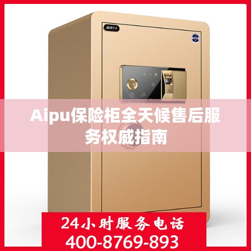 Aipu保险柜全天候售后服务权威指南