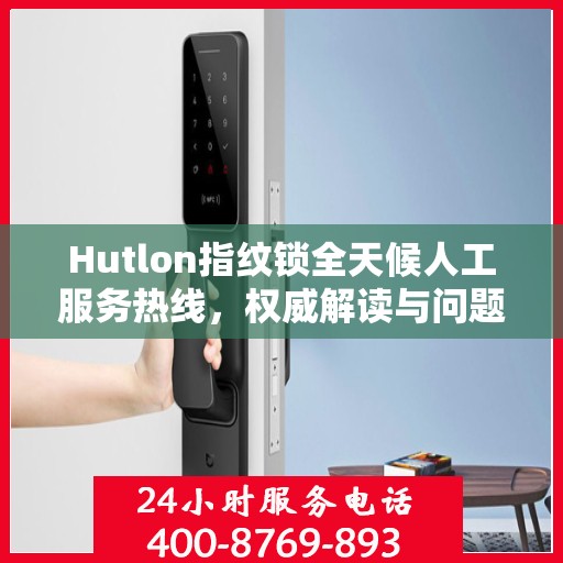Hutlon指纹锁全天候人工服务热线，权威解读与问题解决指南