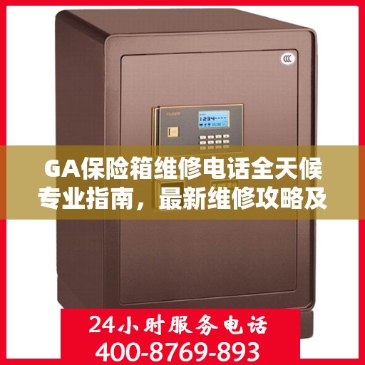 GA保险箱维修电话全天候专业指南，最新维修攻略及联系方式