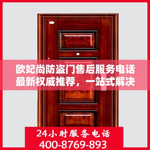 欧妃尚防盗门售后服务电话最新权威推荐，一站式解决方案的贴心热线！