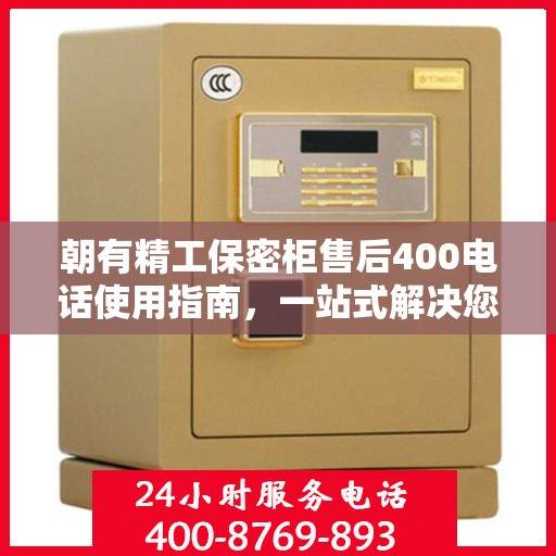 朝有精工保密柜售后400电话使用指南，一站式解决您的疑问和需求