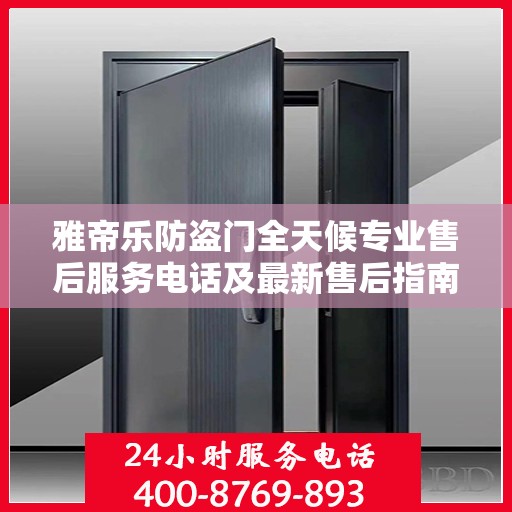 雅帝乐防盗门全天候专业售后服务电话及最新售后指南攻略