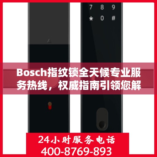 Bosch指纹锁全天候专业服务热线，权威指南引领您解决所有问题