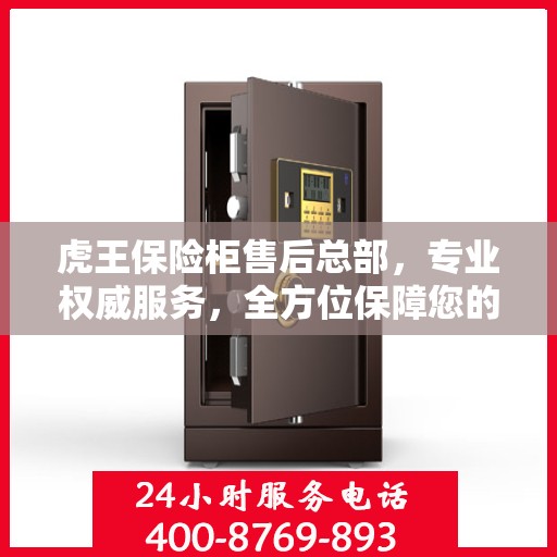 虎王保险柜售后总部，专业权威服务，全方位保障您的安全需求