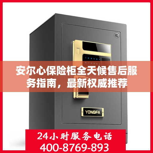 安尔心保险柜全天候售后服务指南，最新权威推荐