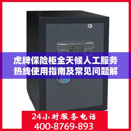 虎牌保险柜全天候人工服务热线使用指南及常见问题解答大全