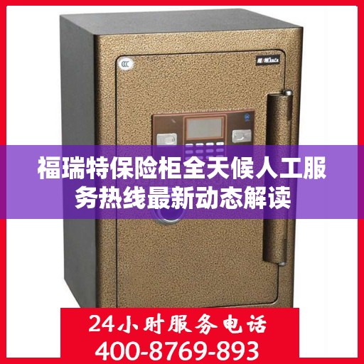 福瑞特保险柜全天候人工服务热线最新动态解读