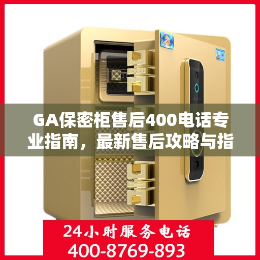 GA保密柜售后400电话专业指南，最新售后攻略与指南