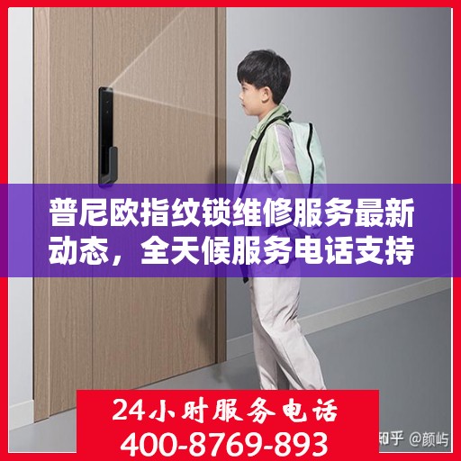 普尼欧指纹锁维修服务最新动态，全天候服务电话支持，专业维修随时待命