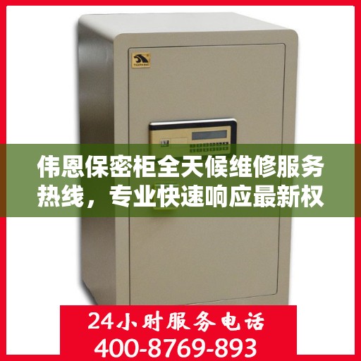 伟恩保密柜全天候维修服务热线，专业快速响应最新权威推荐