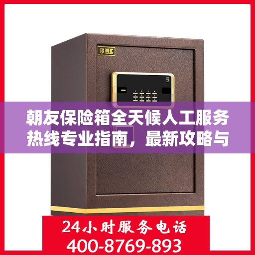 朝友保险箱全天候人工服务热线专业指南，最新攻略与操作建议