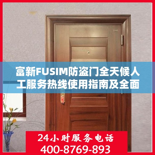 富新FUSIM防盗门全天候人工服务热线使用指南及全面攻略