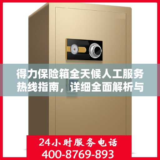 得力保险箱全天候人工服务热线指南，详细全面解析与攻略