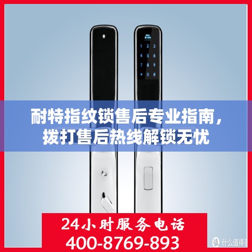 耐特指纹锁售后专业指南，拨打售后热线解锁无忧