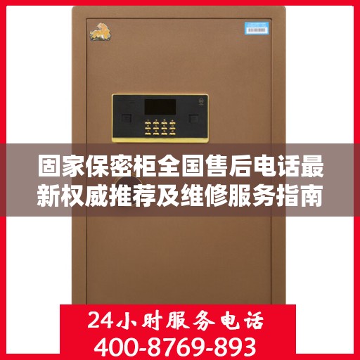 固家保密柜全国售后电话最新权威推荐及维修服务指南