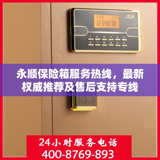 永顺保险箱服务热线，最新权威推荐及售后支持专线