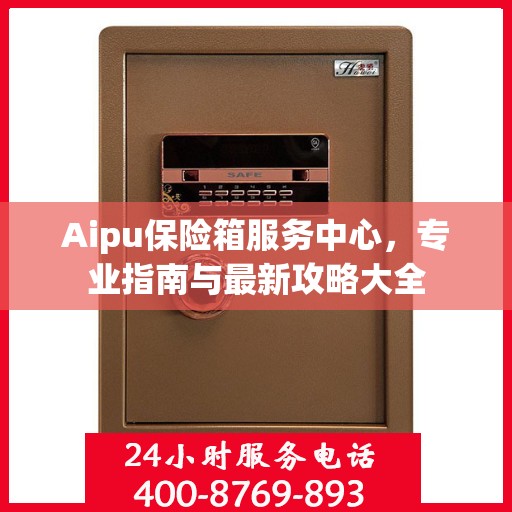 Aipu保险箱服务中心，专业指南与最新攻略大全