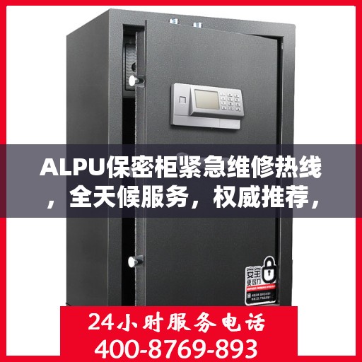 ALPU保密柜紧急维修热线，全天候服务，权威推荐，一键解决故障问题