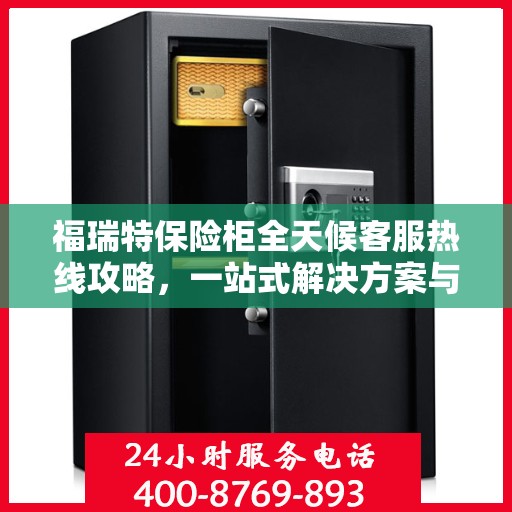 福瑞特保险柜全天候客服热线攻略，一站式解决方案与实用指南