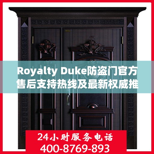 Royalty Duke防盗门官方售后支持热线及最新权威推荐电话