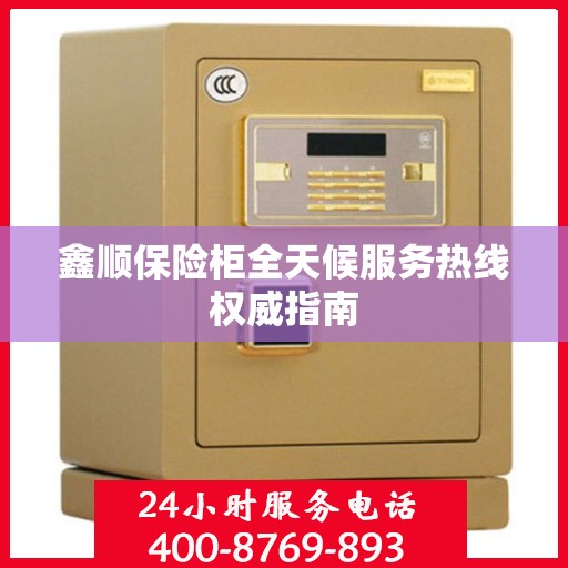 鑫顺保险柜全天候服务热线权威指南