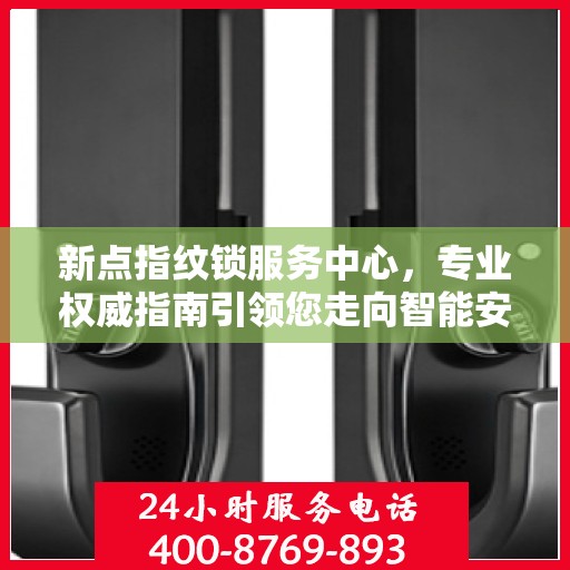新点指纹锁服务中心，专业权威指南引领您走向智能安全之门