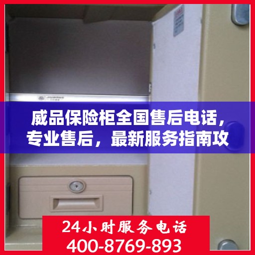 威品保险柜全国售后电话，专业售后，最新服务指南攻略