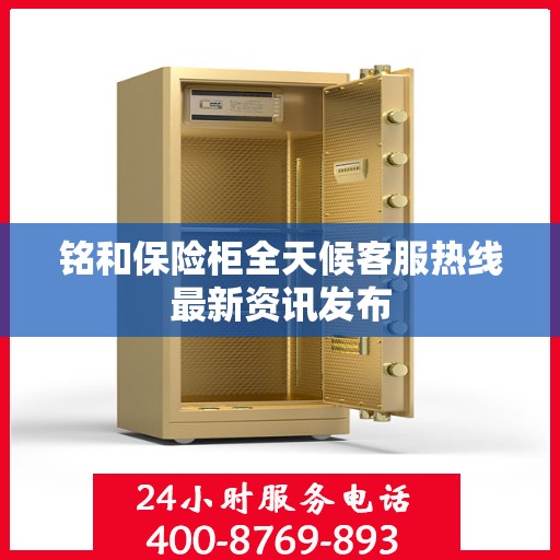 铭和保险柜全天候客服热线最新资讯发布