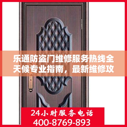 乐通防盗门维修服务热线全天候专业指南，最新维修攻略与电话速查