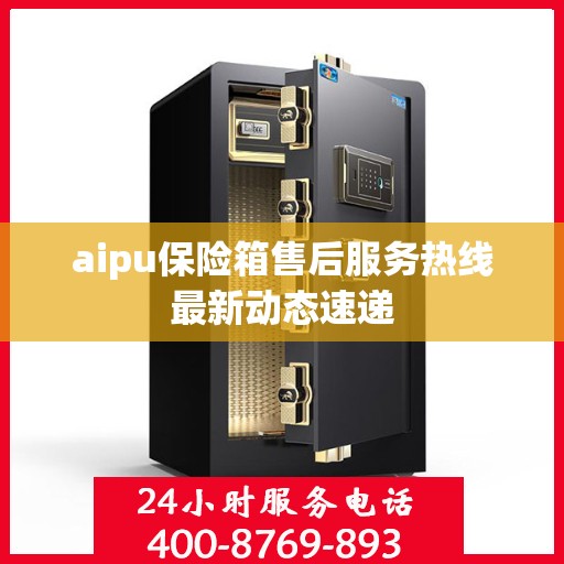 aipu保险箱售后服务热线最新动态速递