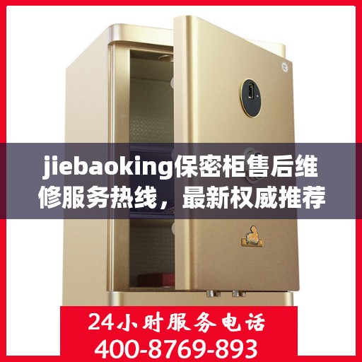 jiebaoking保密柜售后维修服务热线，最新权威推荐及联系方式