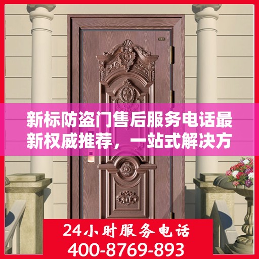 新标防盗门售后服务电话最新权威推荐，一站式解决方案与贴心服务热线揭秘