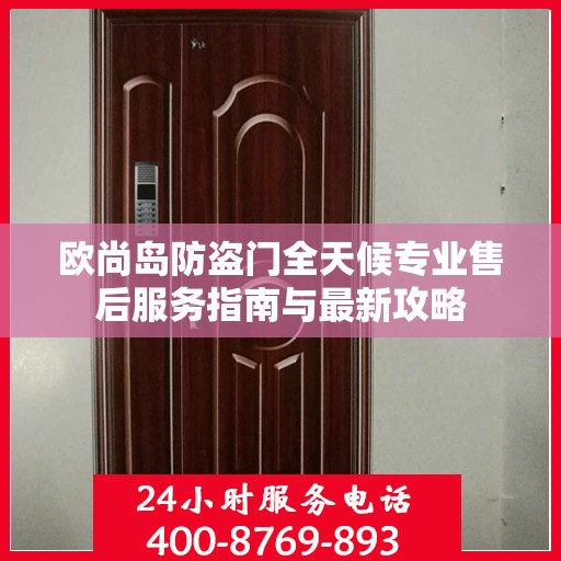 欧尚岛防盗门全天候专业售后服务指南与最新攻略