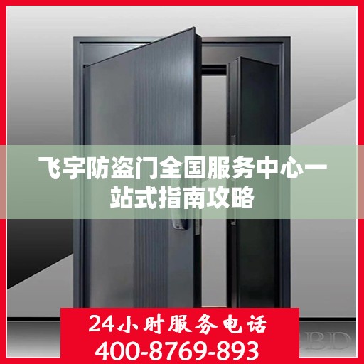 飞宇防盗门全国服务中心一站式指南攻略