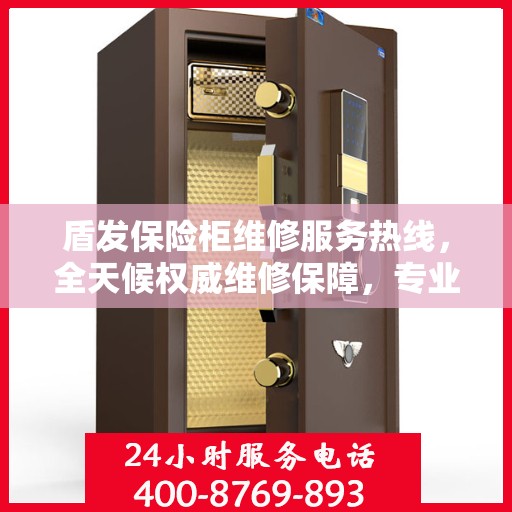 盾发保险柜维修服务热线，全天候权威维修保障，专业维修团队随时为您服务
