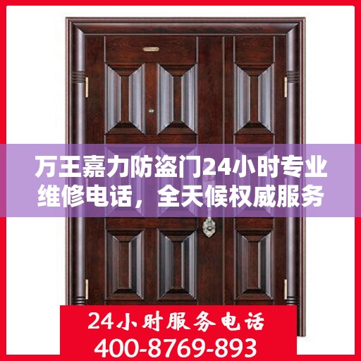 万王嘉力防盗门24小时专业维修电话，全天候权威服务保障