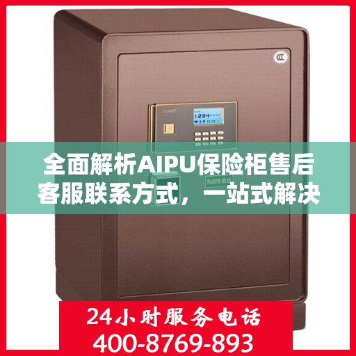 全面解析AIPU保险柜售后客服联系方式，一站式解决您的售后问题