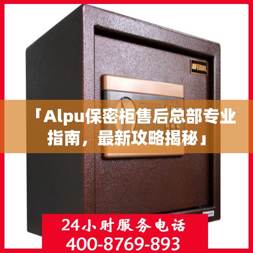 「Alpu保密柜售后总部专业指南，最新攻略揭秘」