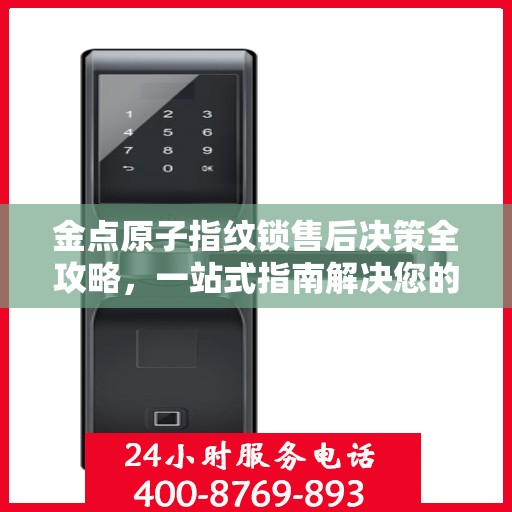 金点原子指纹锁售后决策全攻略，一站式指南解决您的所有问题